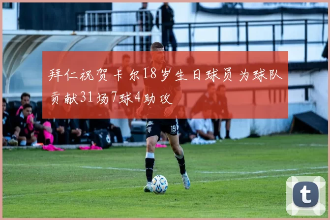 拜仁祝贺卡尔18岁生日球员为球队贡献31场7球4助攻