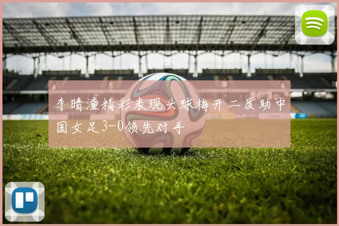 李晴潼精彩表现头球梅开二度助中国女足3-0领先对手