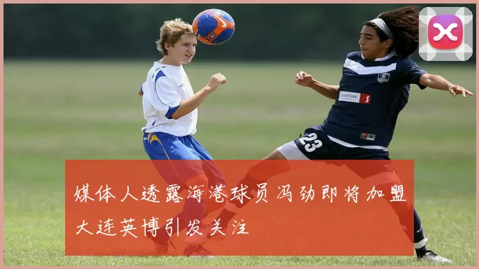 媒体人透露海港球员冯劲即将加盟大连英博引发关注
