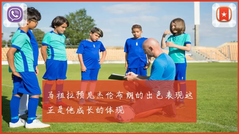 马祖拉预见杰伦布朗的出色表现这正是他成长的体现