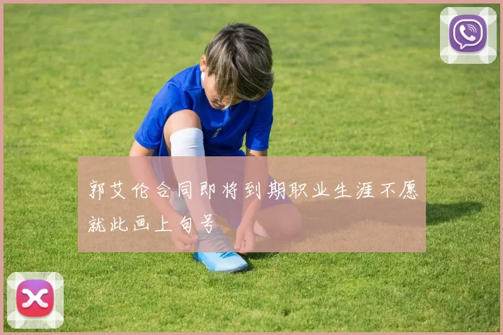 郭艾伦合同即将到期职业生涯不愿就此画上句号
