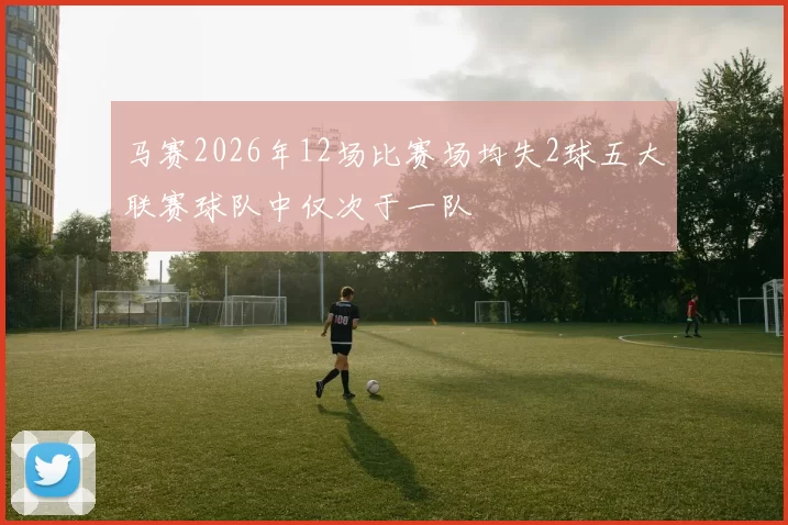马赛2026年12场比赛场均失2球五大联赛球队中仅次于一队