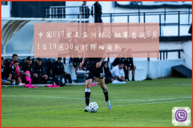 中国U17女足亚洲杯小组赛首战5月1日19点30分对阵缅甸队