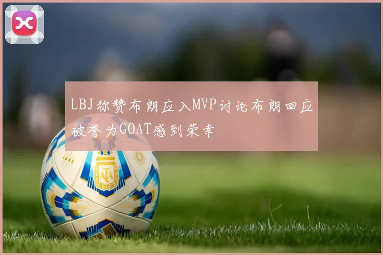 LBJ称赞布朗应入MVP讨论布朗回应被誉为GOAT感到荣幸