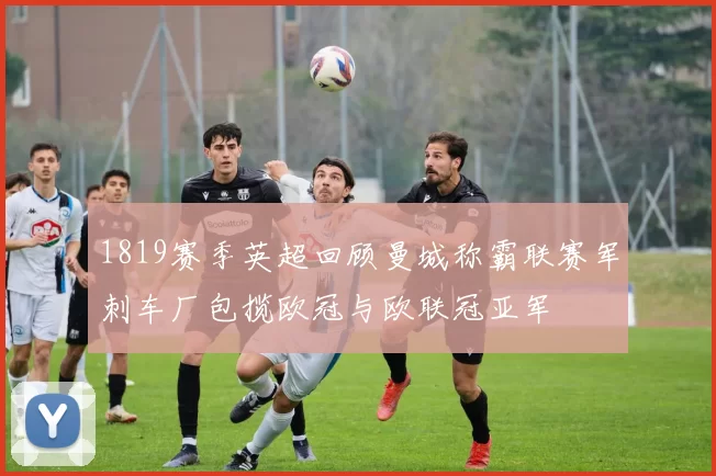 1819赛季英超回顾曼城称霸联赛军刺车厂包揽欧冠与欧联冠亚军