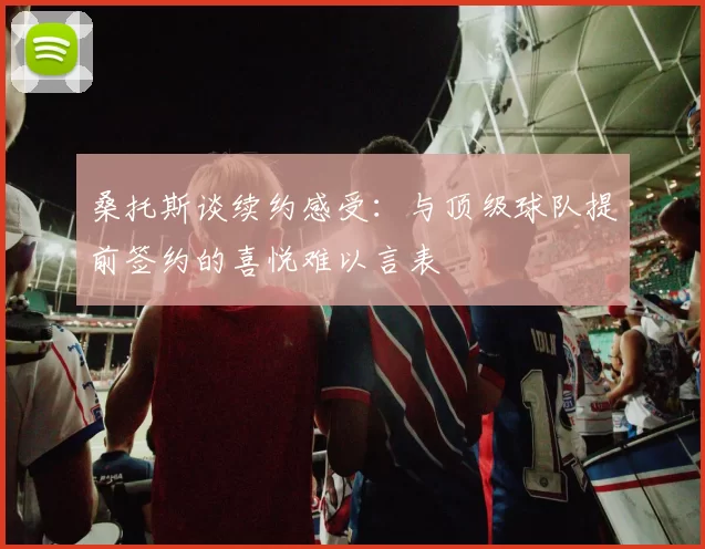桑托斯谈续约感受：与顶级球队提前签约的喜悦难以言表