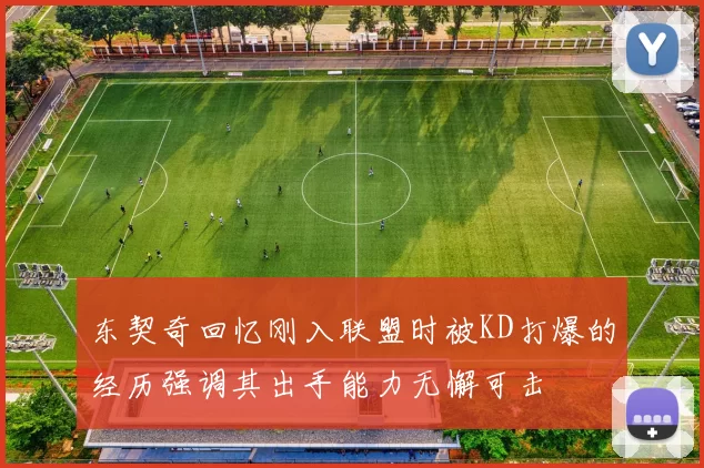 东契奇回忆刚入联盟时被KD打爆的经历强调其出手能力无懈可击