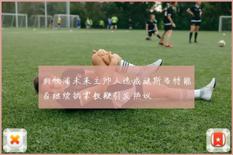 利物浦未来主帅人选成谜斯洛特能否继续执掌教鞭引发热议