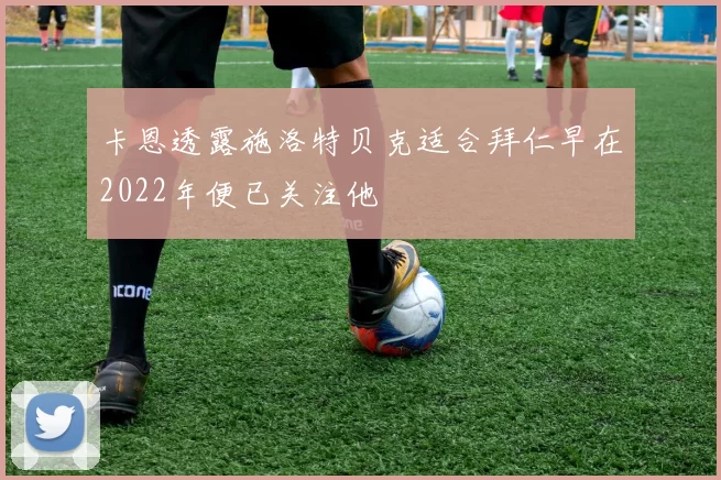 卡恩透露施洛特贝克适合拜仁早在2022年便已关注他