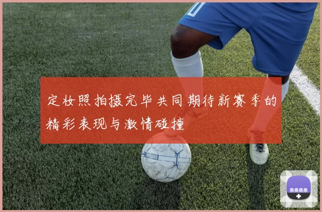 定妆照拍摄完毕共同期待新赛季的精彩表现与激情碰撞