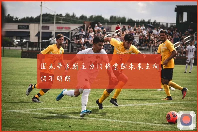 国米寻求新主力门将索默未来去向仍不明朗