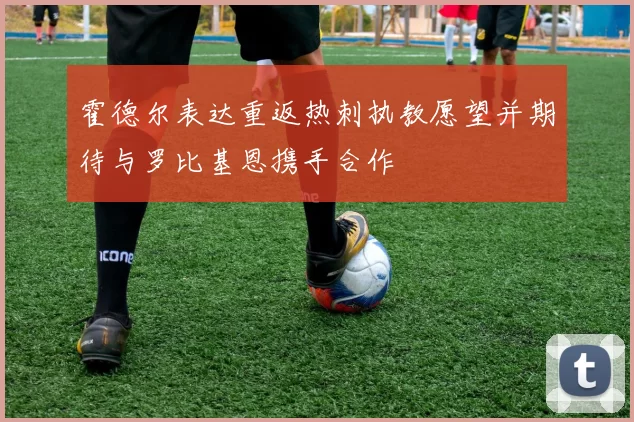 霍德尔表达重返热刺执教愿望并期待与罗比基恩携手合作
