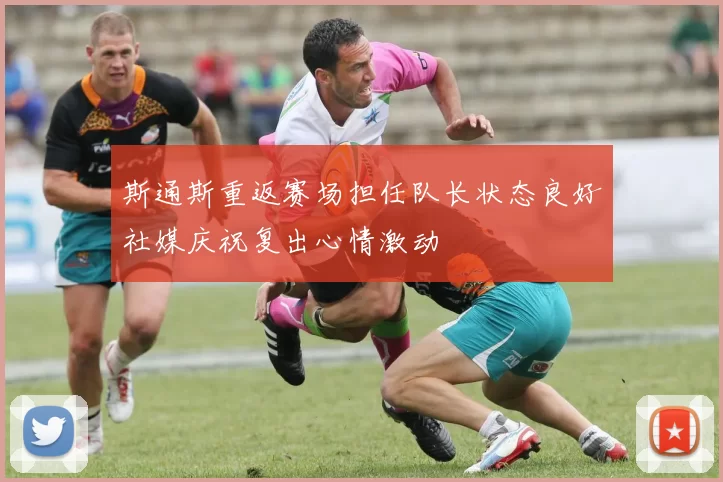 斯通斯重返赛场担任队长状态良好社媒庆祝复出心情激动