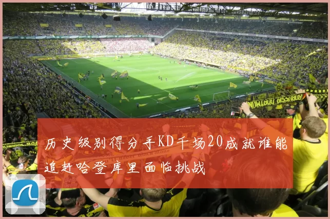 历史级别得分手KD千场20成就谁能追赶哈登库里面临挑战