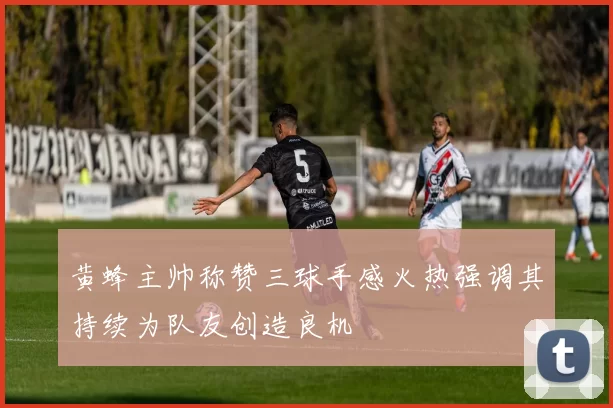黄蜂主帅称赞三球手感火热强调其持续为队友创造良机