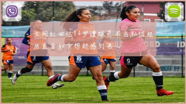女网红回忆14岁遭球员不当私信经历直言如今想起感到恶心
