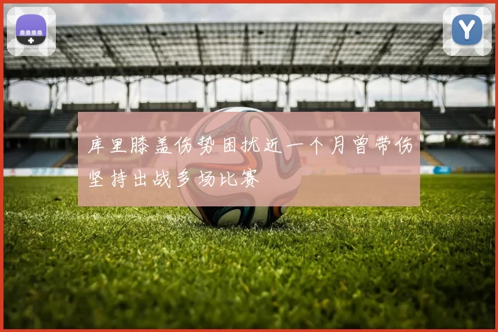 库里膝盖伤势困扰近一个月曾带伤坚持出战多场比赛