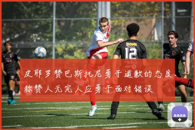 皮耶罗赞巴斯托尼勇于道歉的态度称赞人无完人应勇于面对错误