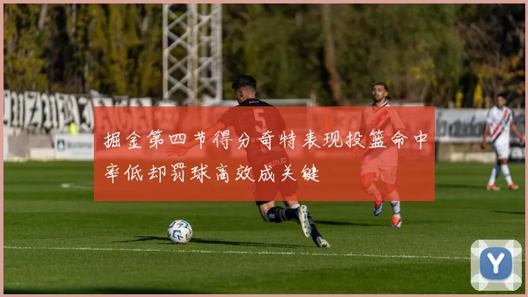 掘金第四节得分奇特表现投篮命中率低却罚球高效成关键