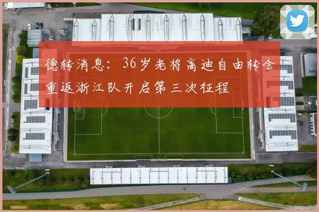 德转消息：36岁老将高迪自由转会重返浙江队开启第三次征程