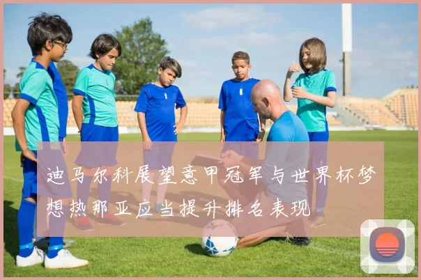 迪马尔科展望意甲冠军与世界杯梦想热那亚应当提升排名表现