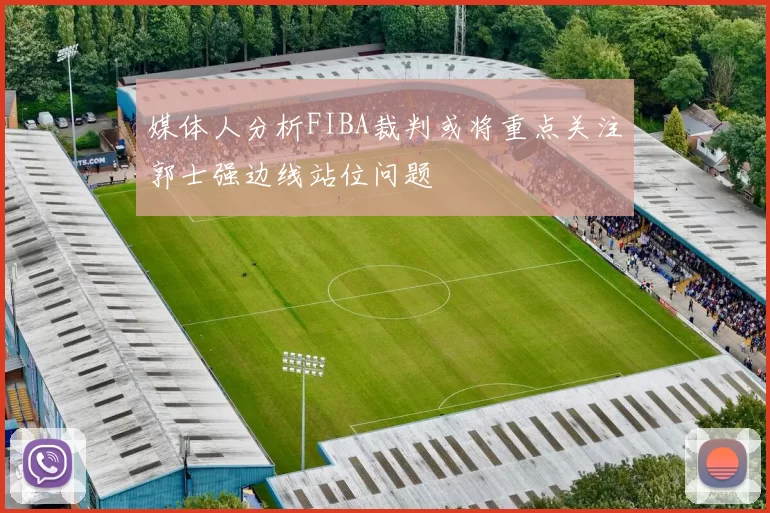 媒体人分析FIBA裁判或将重点关注郭士强边线站位问题