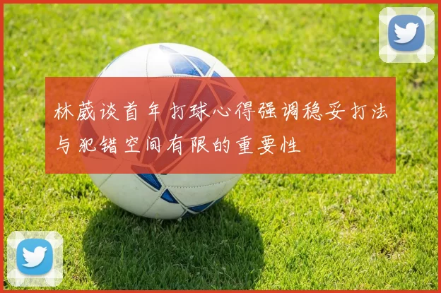 林葳谈首年打球心得强调稳妥打法与犯错空间有限的重要性