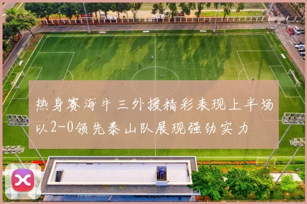 热身赛海牛三外援精彩表现上半场以2-0领先泰山队展现强劲实力