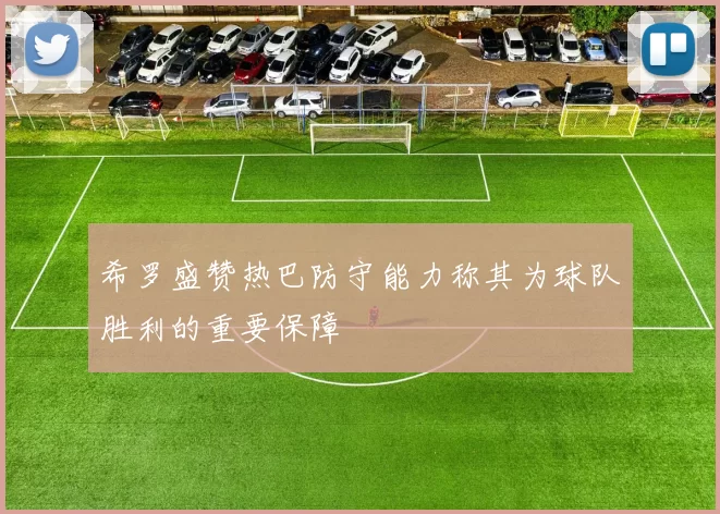 希罗盛赞热巴防守能力称其为球队胜利的重要保障