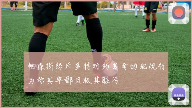 帕森斯怒斥多特对约基奇的犯规行为称其卑鄙且极其脏污