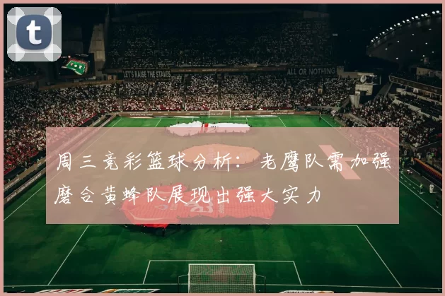 周三竞彩篮球分析：老鹰队需加强磨合黄蜂队展现出强大实力