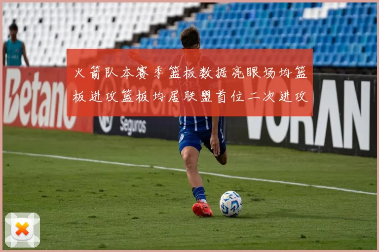 火箭队本赛季篮板数据亮眼场均篮板进攻篮板均居联盟首位二次进攻得分紧随其后