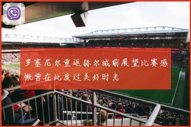 罗塞尼尔重返赫尔城前展望比赛感慨曾在此度过美好时光