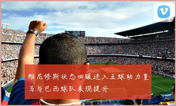 维尼修斯状态回暖连入五球助力皇马与巴西球队表现提升