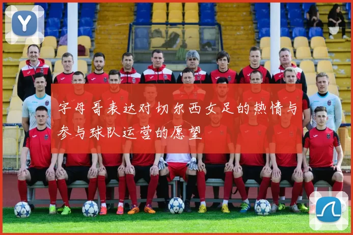 字母哥表达对切尔西女足的热情与参与球队运营的愿望