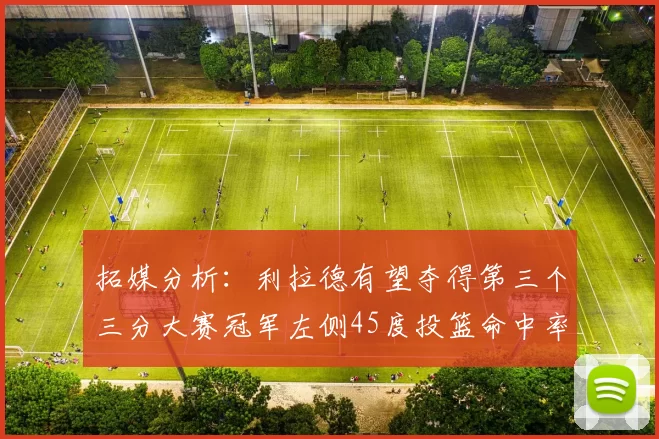 拓媒分析：利拉德有望夺得第三个三分大赛冠军左侧45度投篮命中率惊人